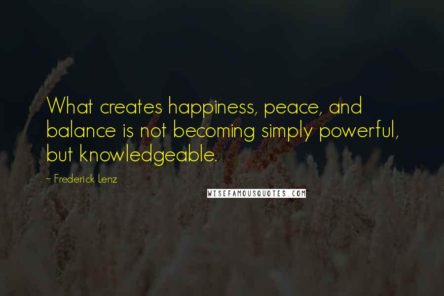 Frederick Lenz Quotes: What creates happiness, peace, and balance is not becoming simply powerful, but knowledgeable.