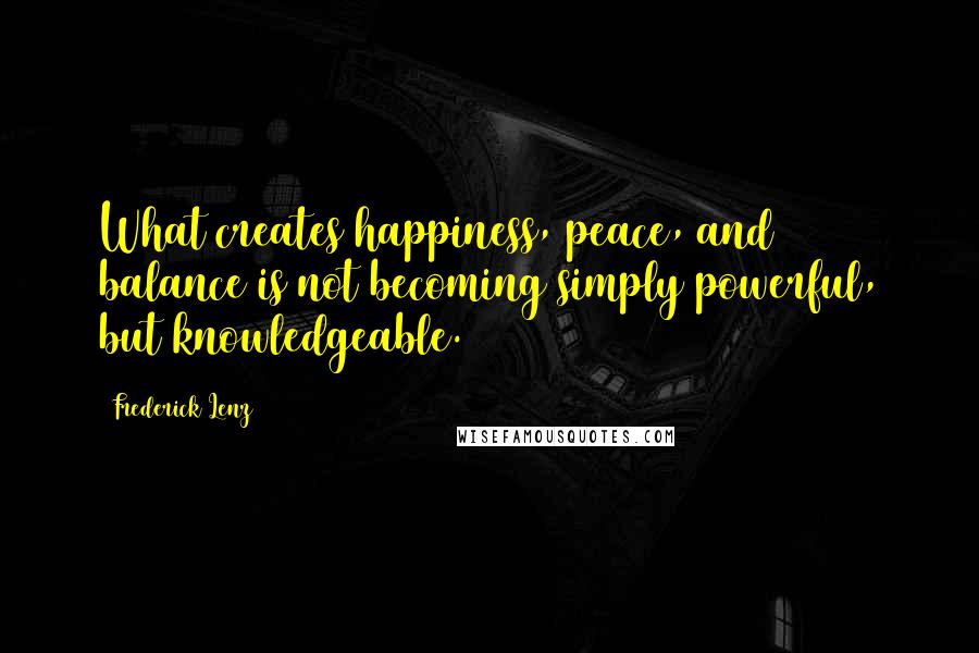 Frederick Lenz Quotes: What creates happiness, peace, and balance is not becoming simply powerful, but knowledgeable.