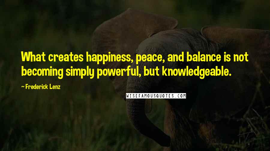 Frederick Lenz Quotes: What creates happiness, peace, and balance is not becoming simply powerful, but knowledgeable.