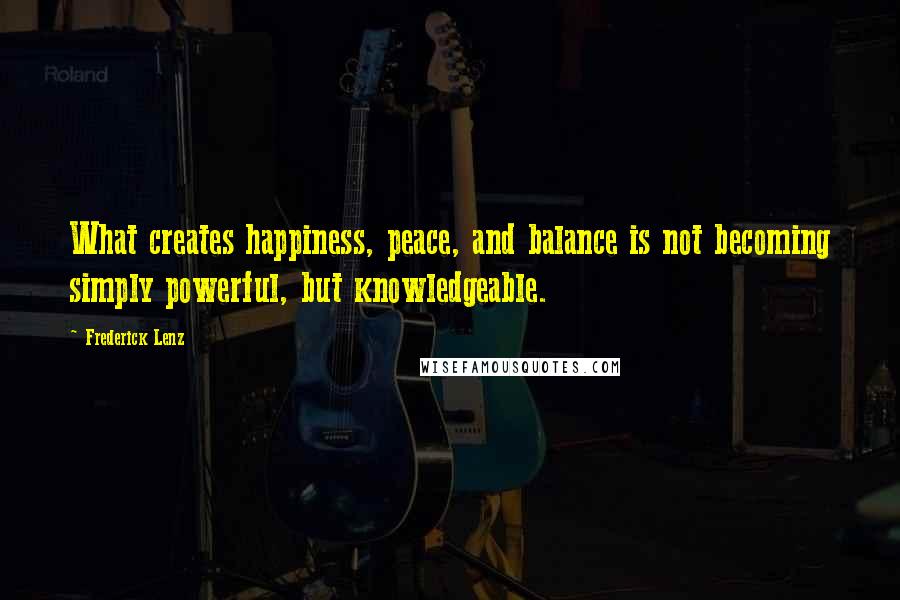 Frederick Lenz Quotes: What creates happiness, peace, and balance is not becoming simply powerful, but knowledgeable.