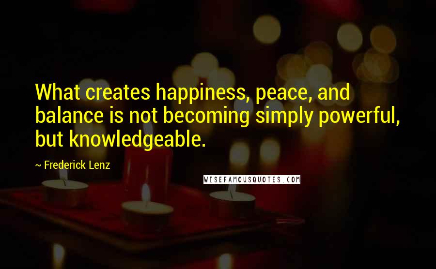 Frederick Lenz Quotes: What creates happiness, peace, and balance is not becoming simply powerful, but knowledgeable.