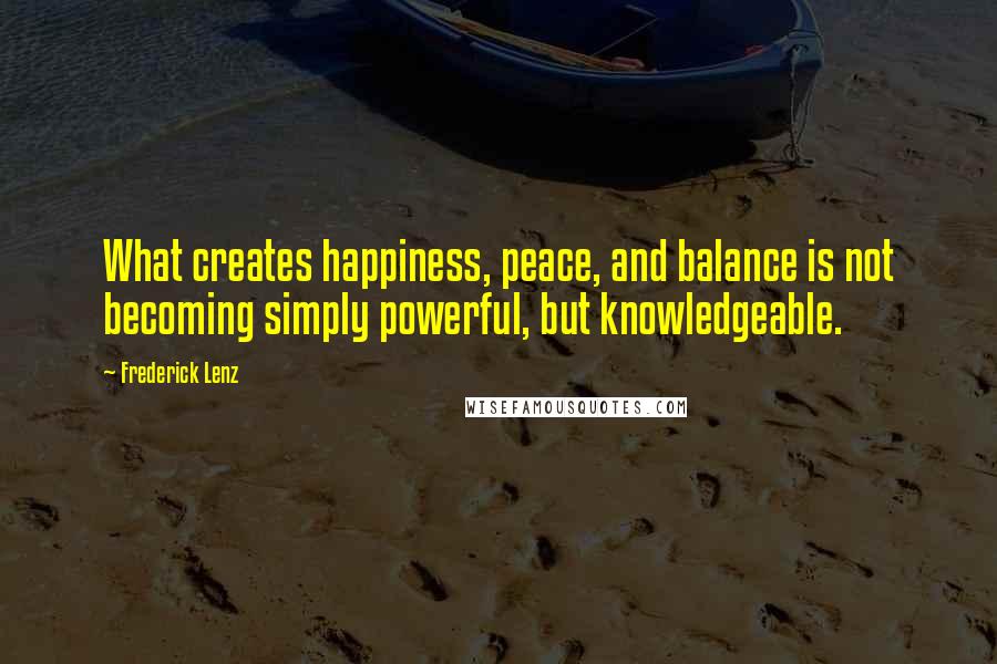 Frederick Lenz Quotes: What creates happiness, peace, and balance is not becoming simply powerful, but knowledgeable.