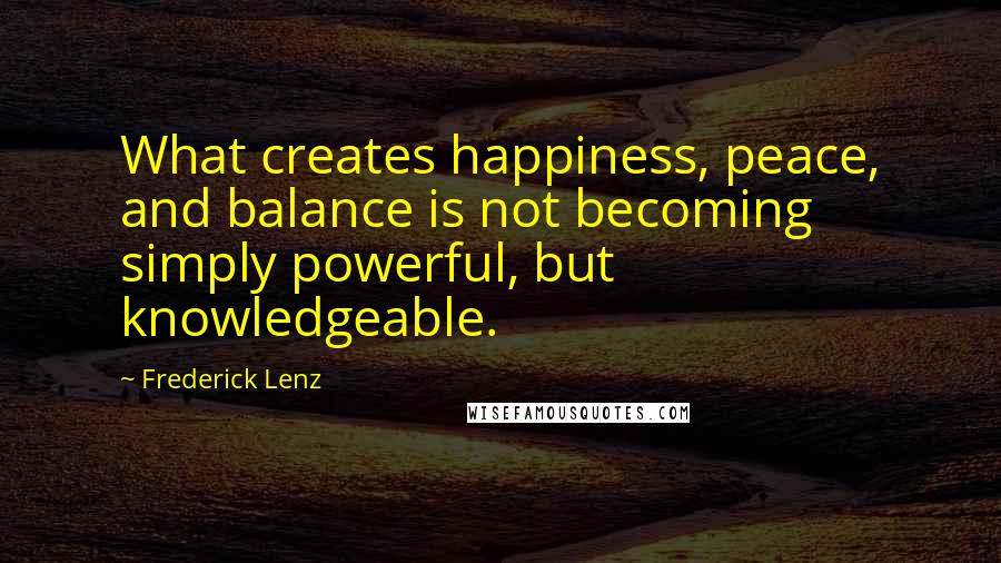 Frederick Lenz Quotes: What creates happiness, peace, and balance is not becoming simply powerful, but knowledgeable.