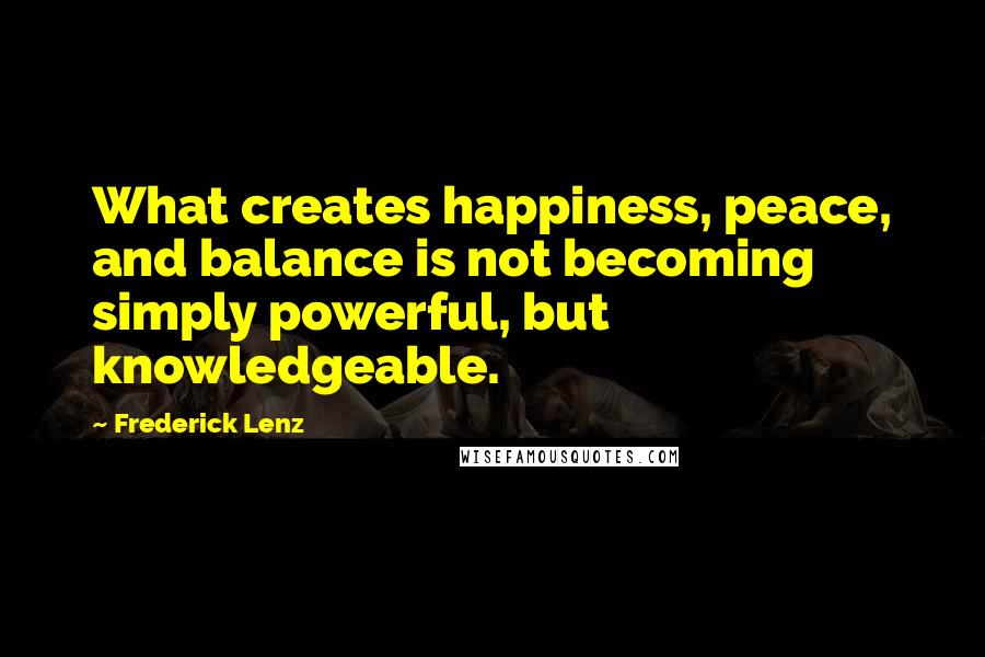 Frederick Lenz Quotes: What creates happiness, peace, and balance is not becoming simply powerful, but knowledgeable.