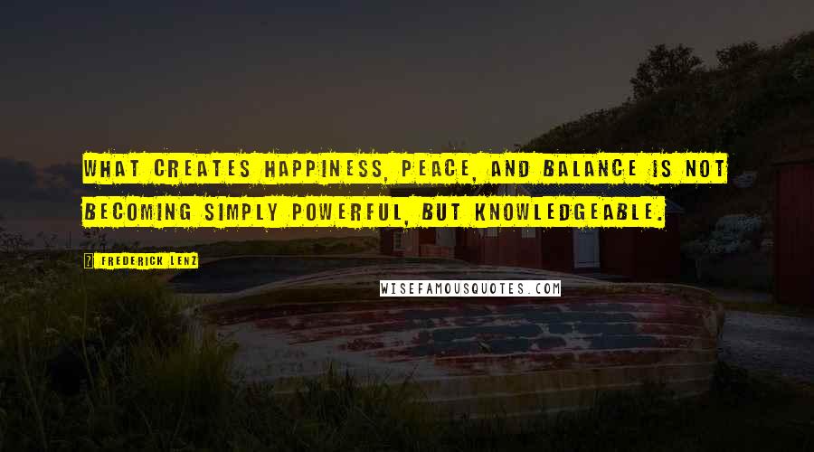 Frederick Lenz Quotes: What creates happiness, peace, and balance is not becoming simply powerful, but knowledgeable.