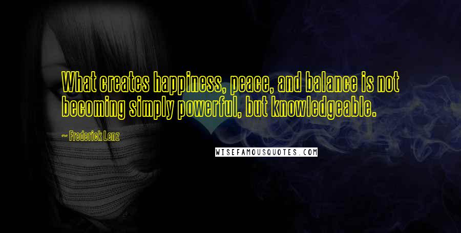 Frederick Lenz Quotes: What creates happiness, peace, and balance is not becoming simply powerful, but knowledgeable.