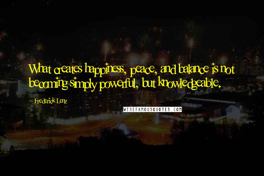 Frederick Lenz Quotes: What creates happiness, peace, and balance is not becoming simply powerful, but knowledgeable.