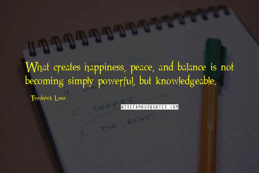 Frederick Lenz Quotes: What creates happiness, peace, and balance is not becoming simply powerful, but knowledgeable.