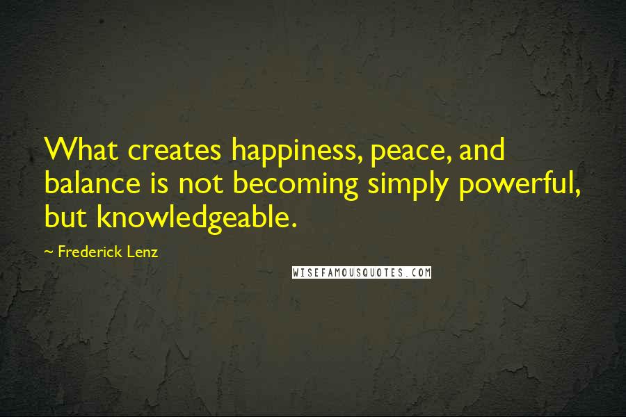 Frederick Lenz Quotes: What creates happiness, peace, and balance is not becoming simply powerful, but knowledgeable.