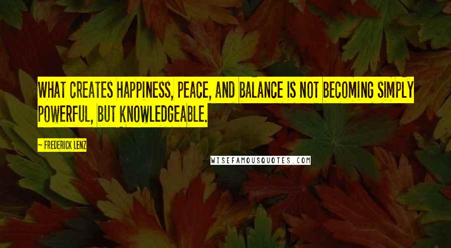 Frederick Lenz Quotes: What creates happiness, peace, and balance is not becoming simply powerful, but knowledgeable.