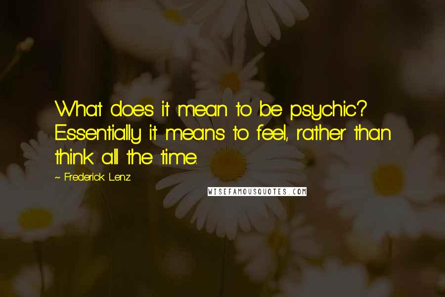 Frederick Lenz Quotes: What does it mean to be psychic? Essentially it means to feel, rather than think all the time.