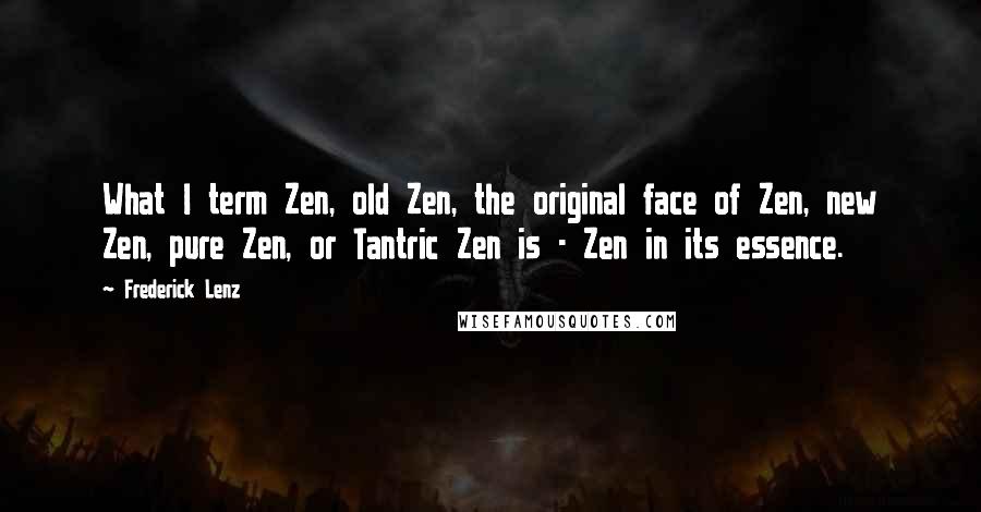 Frederick Lenz Quotes: What I term Zen, old Zen, the original face of Zen, new Zen, pure Zen, or Tantric Zen is - Zen in its essence.
