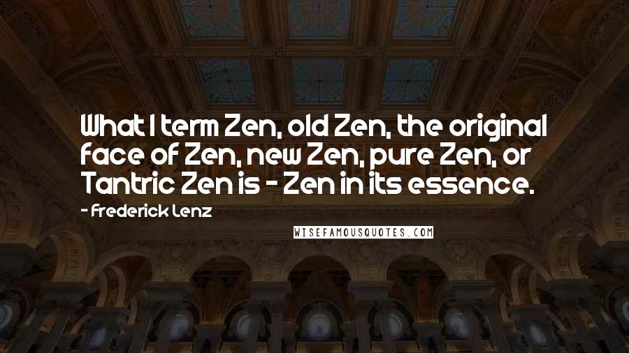Frederick Lenz Quotes: What I term Zen, old Zen, the original face of Zen, new Zen, pure Zen, or Tantric Zen is - Zen in its essence.