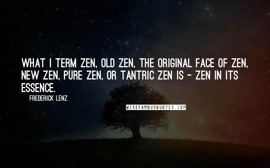 Frederick Lenz Quotes: What I term Zen, old Zen, the original face of Zen, new Zen, pure Zen, or Tantric Zen is - Zen in its essence.