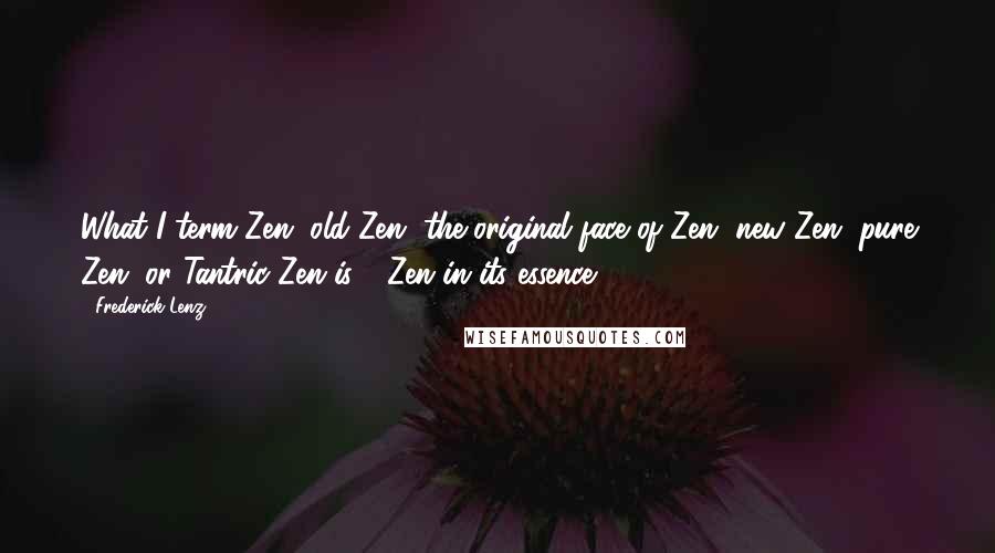 Frederick Lenz Quotes: What I term Zen, old Zen, the original face of Zen, new Zen, pure Zen, or Tantric Zen is - Zen in its essence.