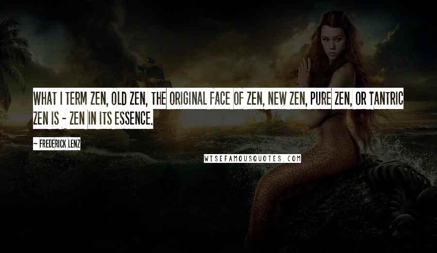 Frederick Lenz Quotes: What I term Zen, old Zen, the original face of Zen, new Zen, pure Zen, or Tantric Zen is - Zen in its essence.