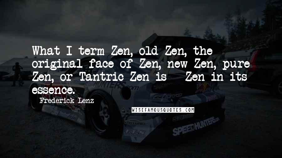 Frederick Lenz Quotes: What I term Zen, old Zen, the original face of Zen, new Zen, pure Zen, or Tantric Zen is - Zen in its essence.