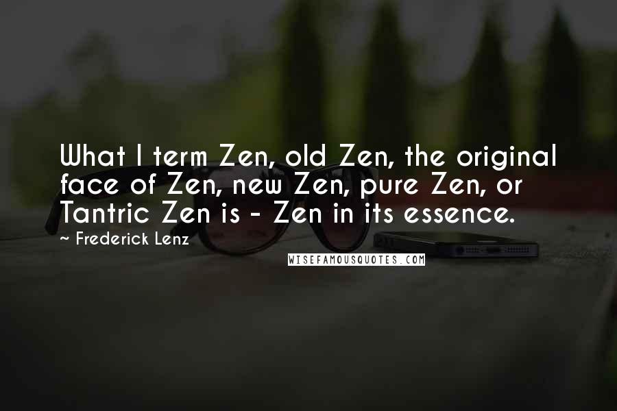 Frederick Lenz Quotes: What I term Zen, old Zen, the original face of Zen, new Zen, pure Zen, or Tantric Zen is - Zen in its essence.