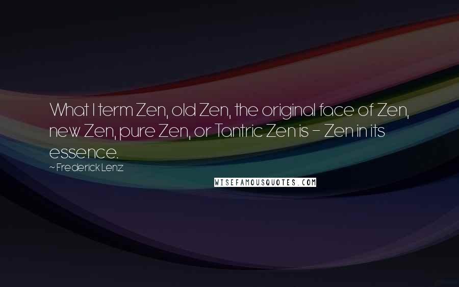 Frederick Lenz Quotes: What I term Zen, old Zen, the original face of Zen, new Zen, pure Zen, or Tantric Zen is - Zen in its essence.