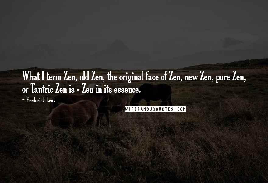 Frederick Lenz Quotes: What I term Zen, old Zen, the original face of Zen, new Zen, pure Zen, or Tantric Zen is - Zen in its essence.