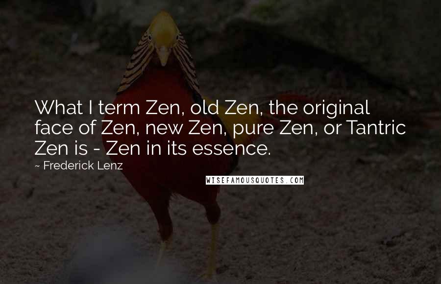 Frederick Lenz Quotes: What I term Zen, old Zen, the original face of Zen, new Zen, pure Zen, or Tantric Zen is - Zen in its essence.