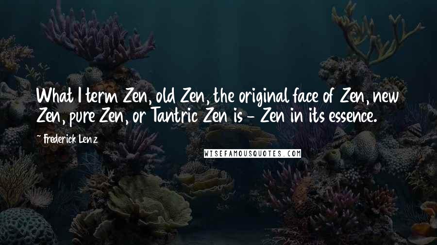 Frederick Lenz Quotes: What I term Zen, old Zen, the original face of Zen, new Zen, pure Zen, or Tantric Zen is - Zen in its essence.