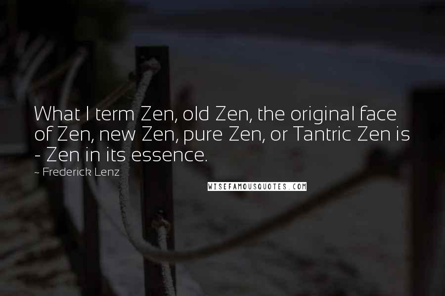 Frederick Lenz Quotes: What I term Zen, old Zen, the original face of Zen, new Zen, pure Zen, or Tantric Zen is - Zen in its essence.