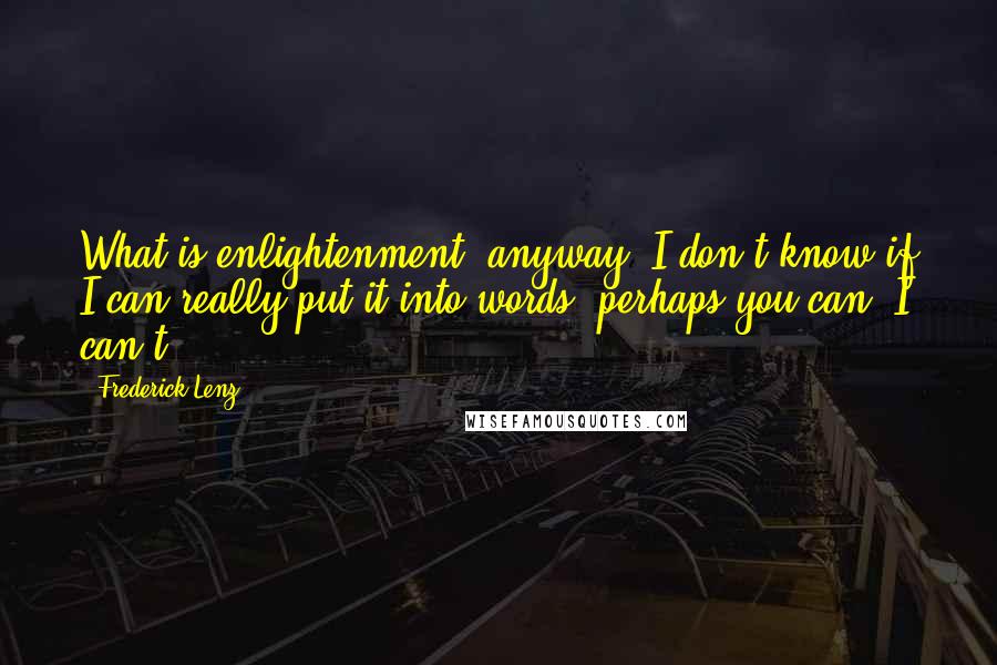 Frederick Lenz Quotes: What is enlightenment, anyway? I don't know if I can really put it into words, perhaps you can. I can't.