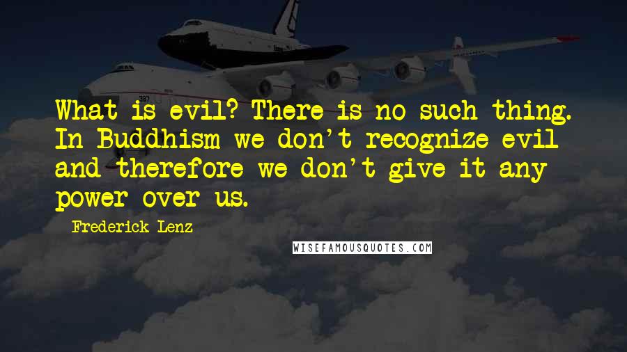 Frederick Lenz Quotes: What is evil? There is no such thing. In Buddhism we don't recognize evil and therefore we don't give it any power over us.