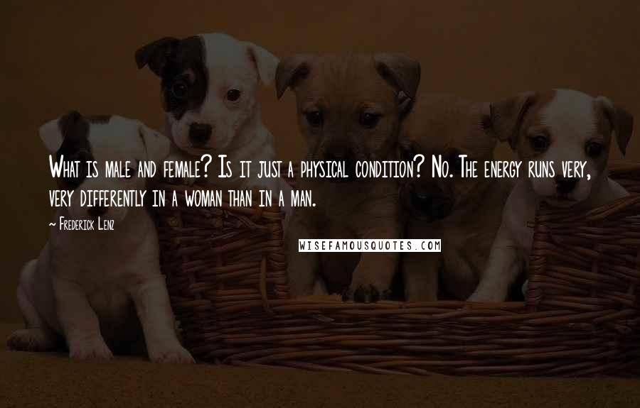 Frederick Lenz Quotes: What is male and female? Is it just a physical condition? No. The energy runs very, very differently in a woman than in a man.