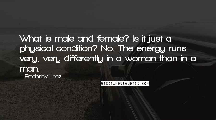 Frederick Lenz Quotes: What is male and female? Is it just a physical condition? No. The energy runs very, very differently in a woman than in a man.