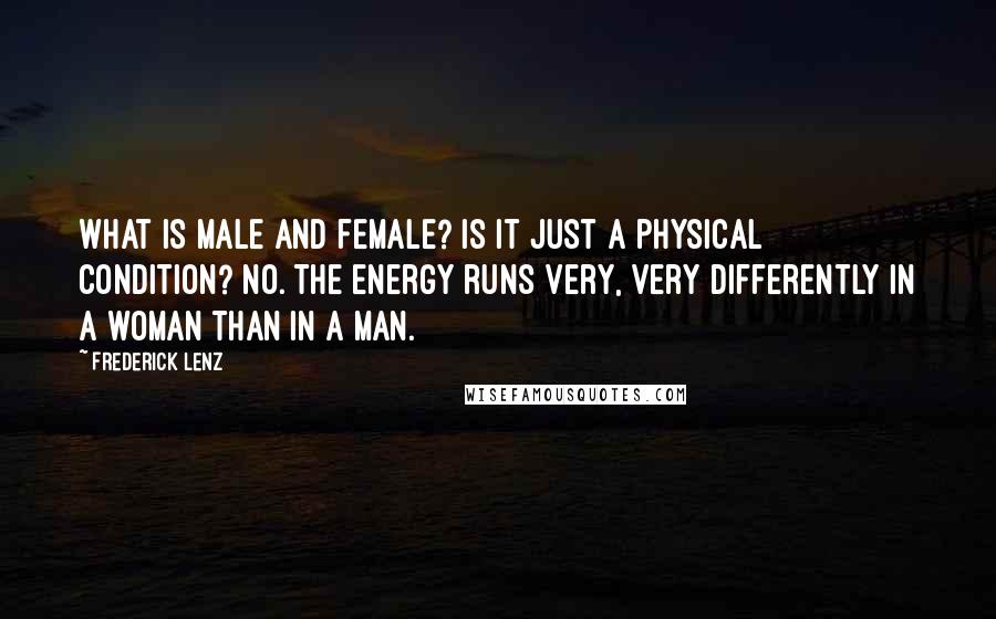 Frederick Lenz Quotes: What is male and female? Is it just a physical condition? No. The energy runs very, very differently in a woman than in a man.