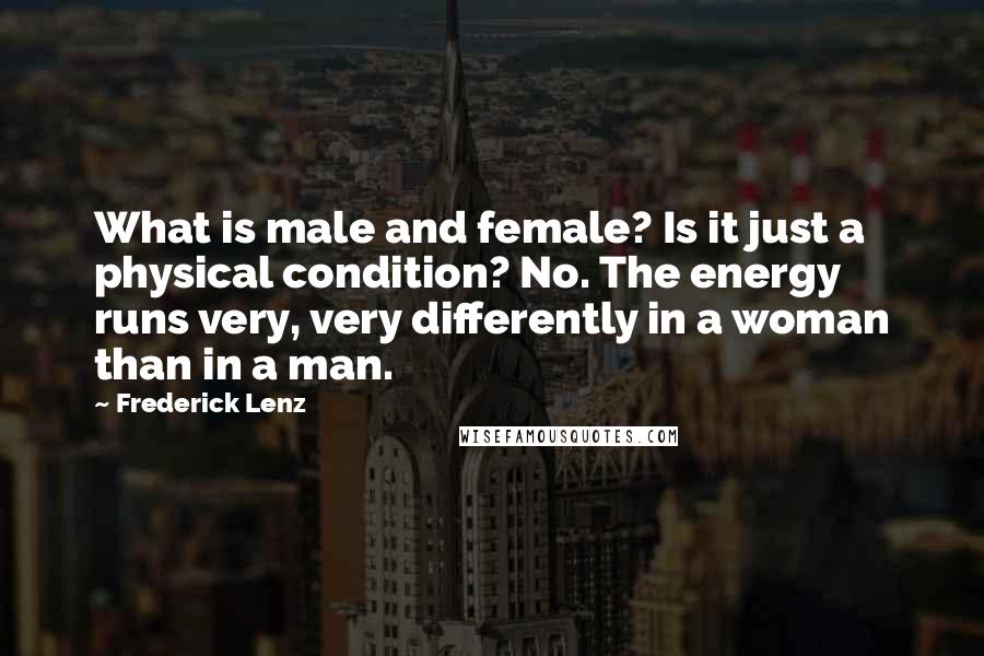 Frederick Lenz Quotes: What is male and female? Is it just a physical condition? No. The energy runs very, very differently in a woman than in a man.