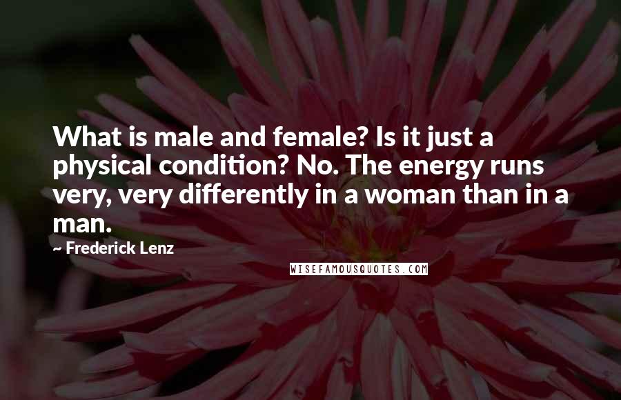 Frederick Lenz Quotes: What is male and female? Is it just a physical condition? No. The energy runs very, very differently in a woman than in a man.