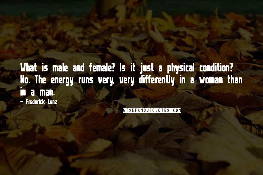 Frederick Lenz Quotes: What is male and female? Is it just a physical condition? No. The energy runs very, very differently in a woman than in a man.