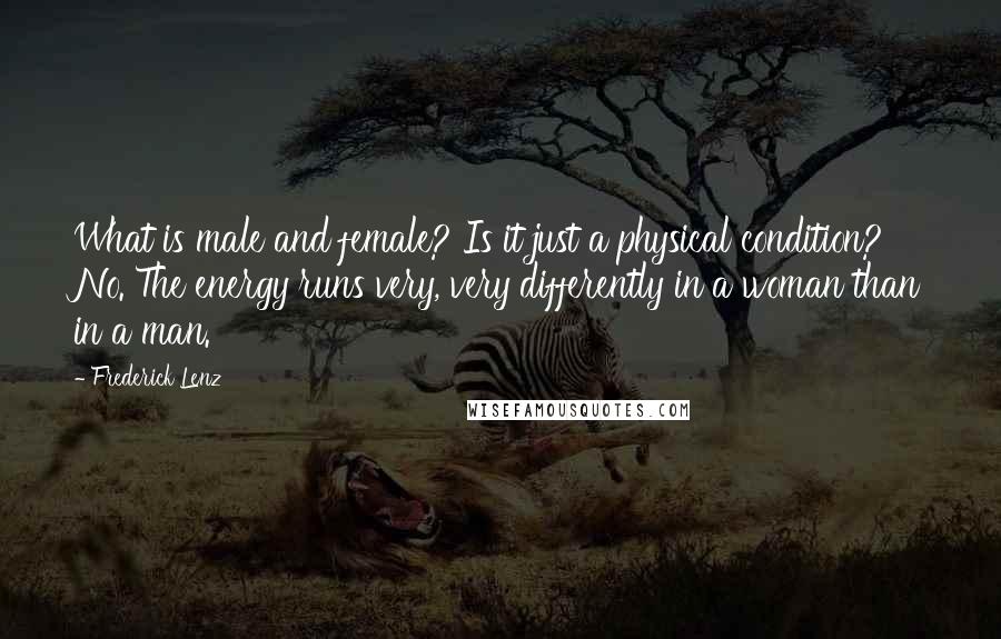Frederick Lenz Quotes: What is male and female? Is it just a physical condition? No. The energy runs very, very differently in a woman than in a man.