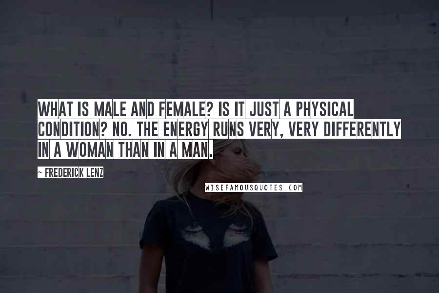 Frederick Lenz Quotes: What is male and female? Is it just a physical condition? No. The energy runs very, very differently in a woman than in a man.