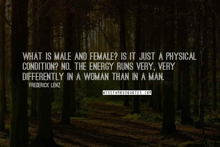 Frederick Lenz Quotes: What is male and female? Is it just a physical condition? No. The energy runs very, very differently in a woman than in a man.