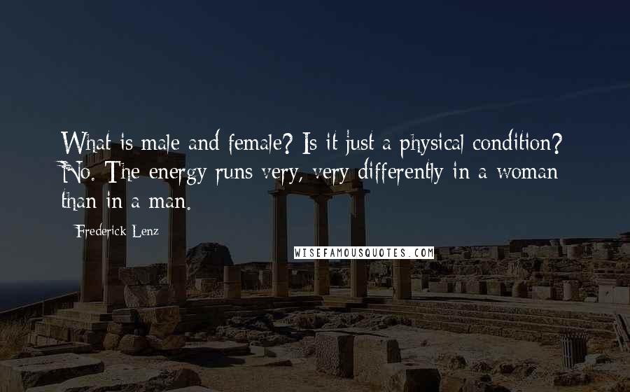 Frederick Lenz Quotes: What is male and female? Is it just a physical condition? No. The energy runs very, very differently in a woman than in a man.