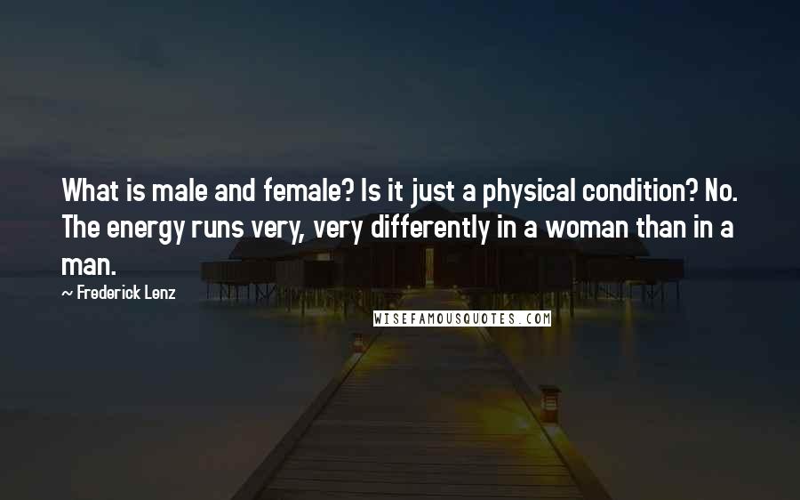Frederick Lenz Quotes: What is male and female? Is it just a physical condition? No. The energy runs very, very differently in a woman than in a man.