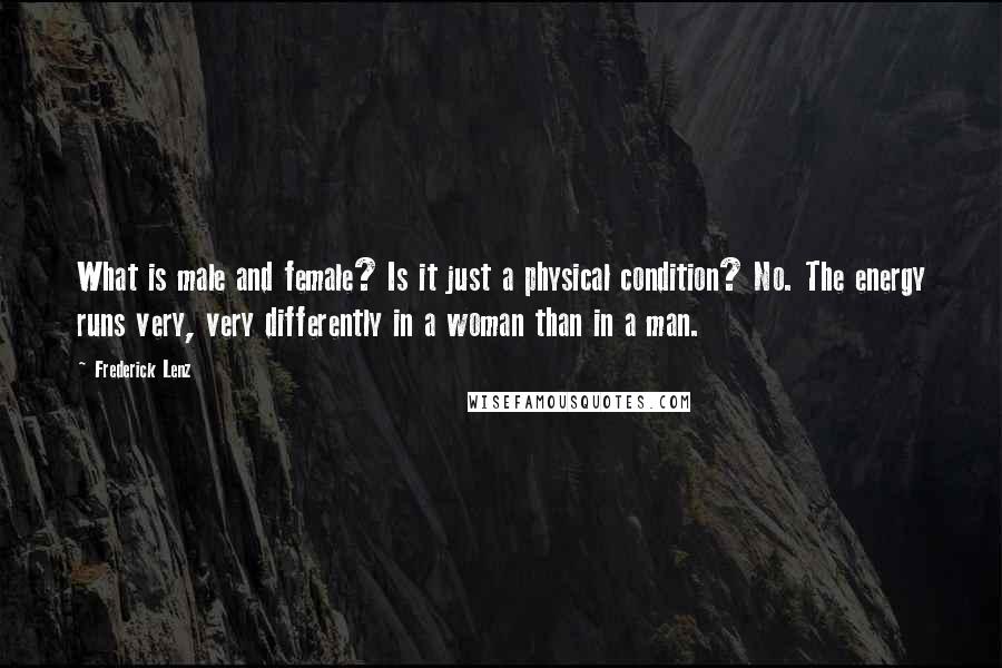Frederick Lenz Quotes: What is male and female? Is it just a physical condition? No. The energy runs very, very differently in a woman than in a man.