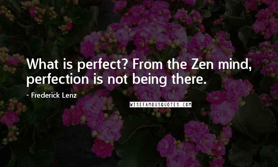 Frederick Lenz Quotes: What is perfect? From the Zen mind, perfection is not being there.