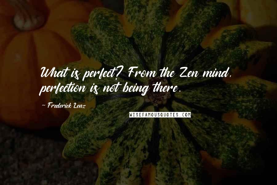 Frederick Lenz Quotes: What is perfect? From the Zen mind, perfection is not being there.