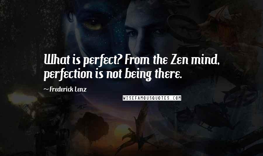 Frederick Lenz Quotes: What is perfect? From the Zen mind, perfection is not being there.