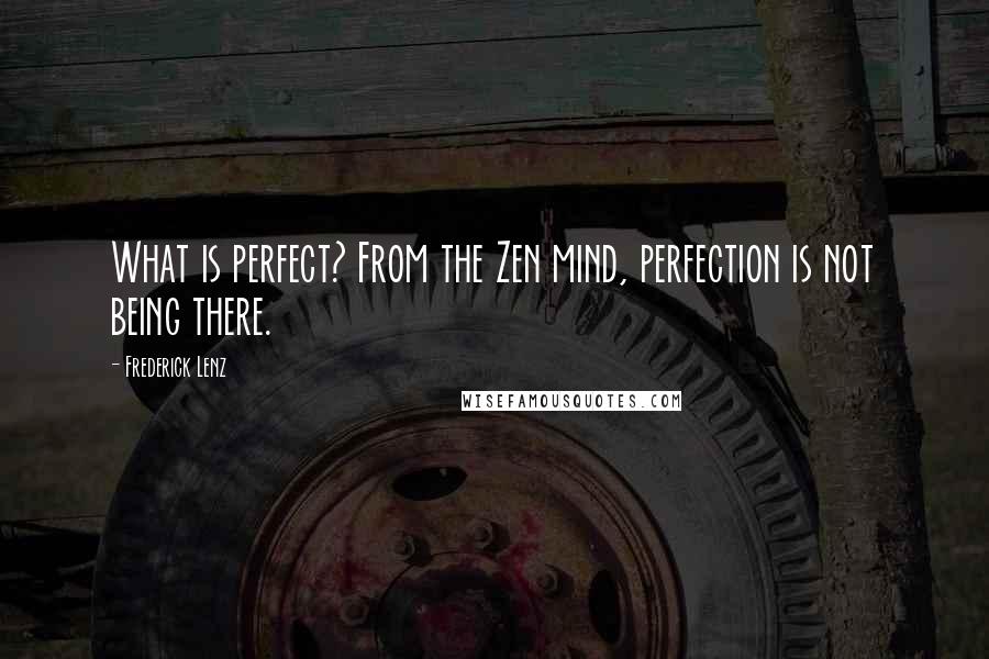 Frederick Lenz Quotes: What is perfect? From the Zen mind, perfection is not being there.