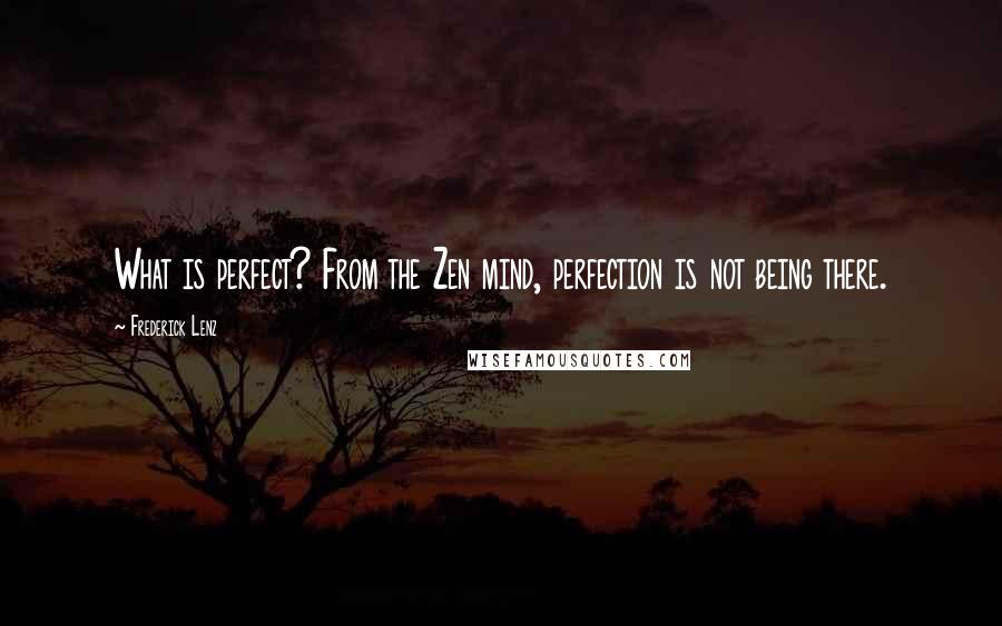 Frederick Lenz Quotes: What is perfect? From the Zen mind, perfection is not being there.