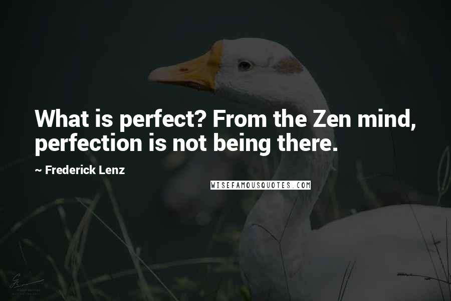 Frederick Lenz Quotes: What is perfect? From the Zen mind, perfection is not being there.