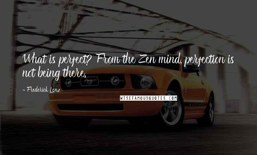 Frederick Lenz Quotes: What is perfect? From the Zen mind, perfection is not being there.
