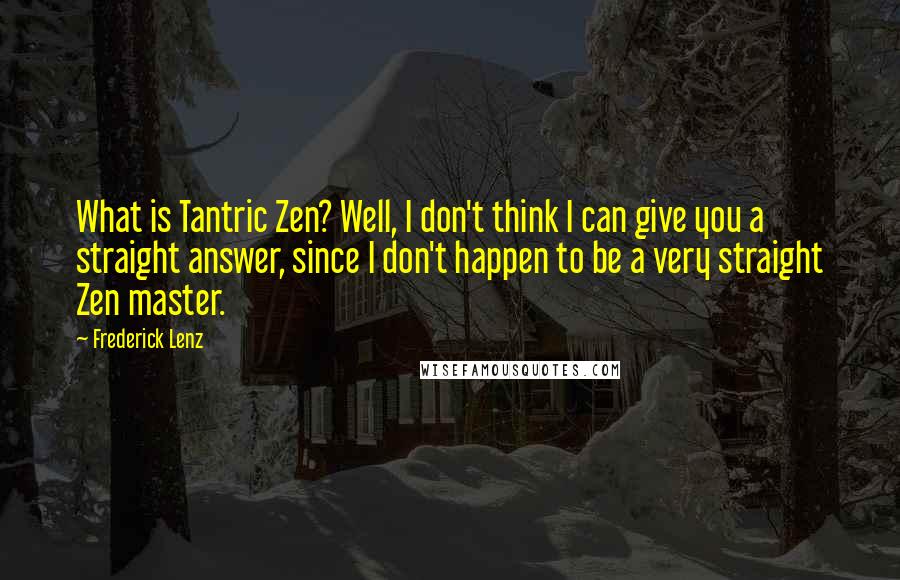 Frederick Lenz Quotes: What is Tantric Zen? Well, I don't think I can give you a straight answer, since I don't happen to be a very straight Zen master.