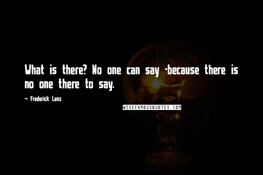 Frederick Lenz Quotes: What is there? No one can say -because there is no one there to say.